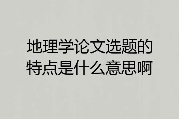 地理学论文选题的特点是什么意思啊