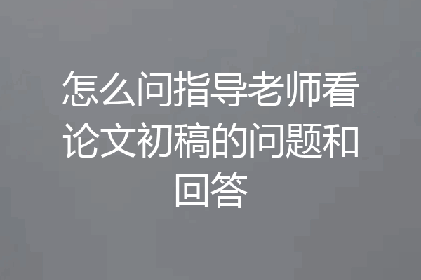怎么问指导老师看论文初稿的问题和回答