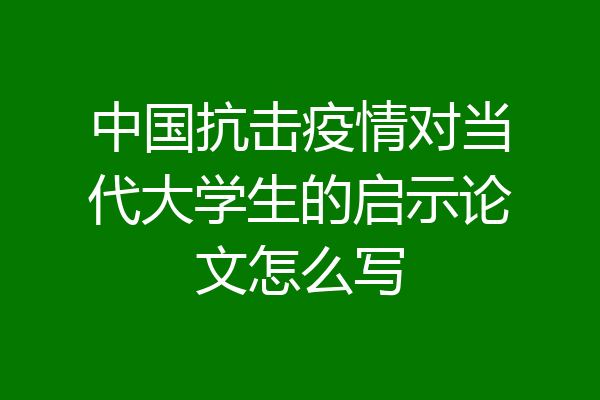 中国抗击疫情对当代大学生的启示论文怎么写