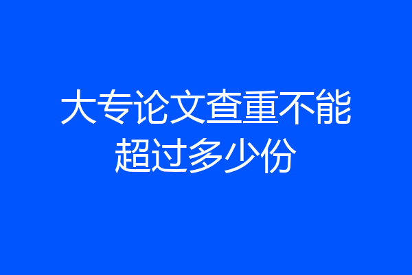 大专论文查重不能超过多少份