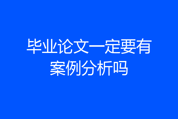 毕业论文一定要有案例分析吗