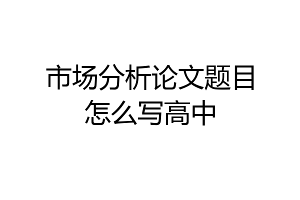市场分析论文题目怎么写高中