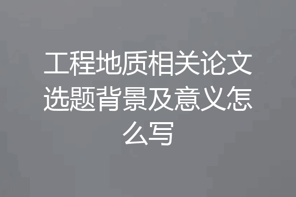 工程地质相关论文选题背景及意义怎么写