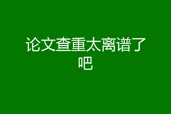 论文查重太离谱了吧
