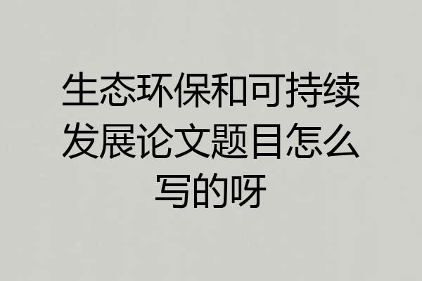 生态环保和可持续发展论文题目怎么写的呀