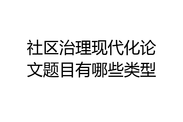 社区治理现代化论文题目有哪些类型