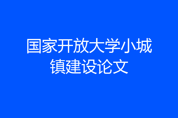 国家开放大学小城镇建设论文