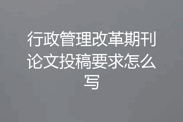 行政管理改革期刊论文投稿要求怎么写