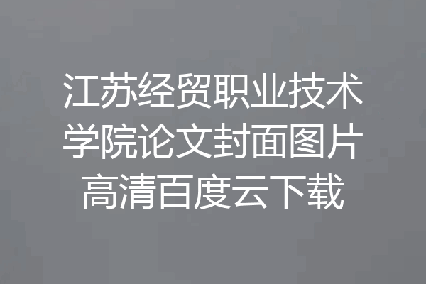 江苏经贸职业技术学院论文封面图片高清百度云下载