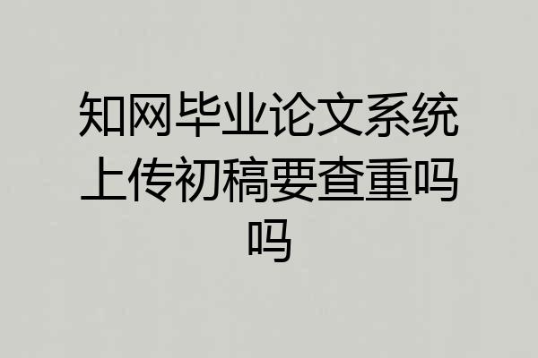 知网毕业论文系统上传初稿要查重吗吗
