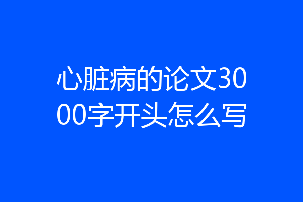心脏病的论文3000字开头怎么写