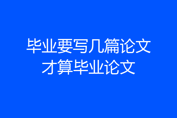 毕业要写几篇论文才算毕业论文