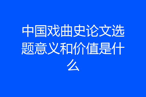中国戏曲史论文选题意义和价值是什么