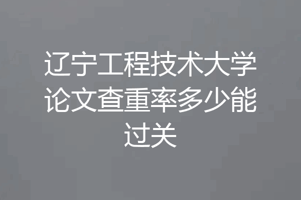 辽宁工程技术大学论文查重率多少能过关