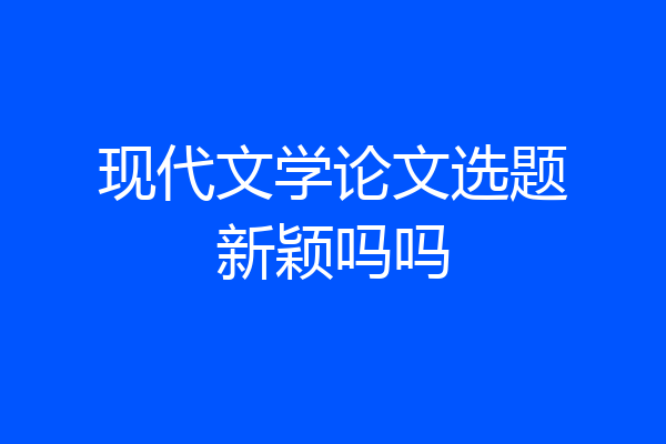 现代文学论文选题新颖吗吗