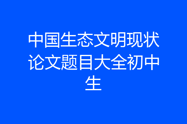 中国生态文明现状论文题目大全初中生