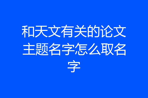 和天文有关的论文主题名字怎么取名字