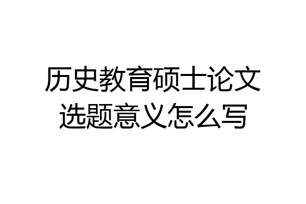 历史教育硕士论文选题意义怎么写