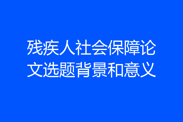 残疾人社会保障论文选题背景和意义
