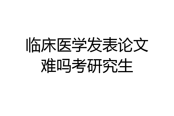 临床医学发表论文难吗考研究生