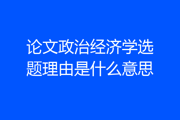 论文政治经济学选题理由是什么意思