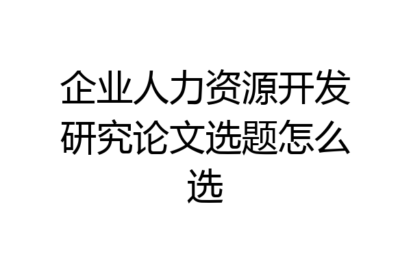 企业人力资源开发研究论文选题怎么选