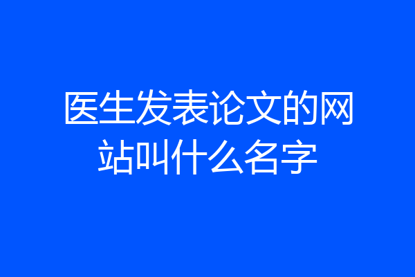 医生发表论文的网站叫什么名字