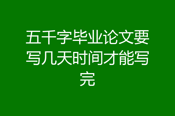 五千字毕业论文要写几天时间才能写完