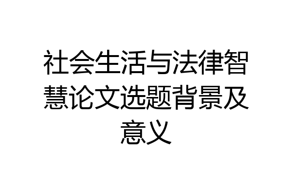 社会生活与法律智慧论文选题背景及意义