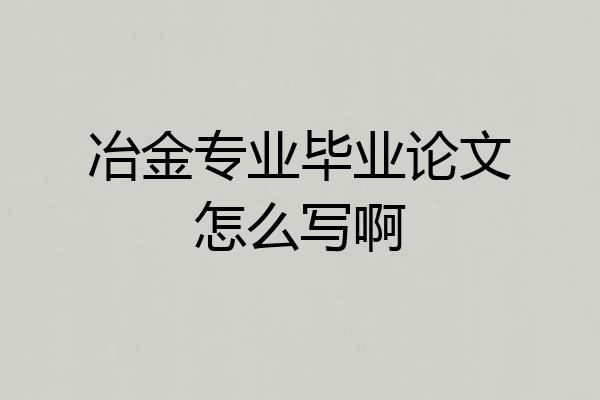 冶金专业毕业论文怎么写啊