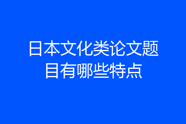 日本文化类论文题目有哪些特点