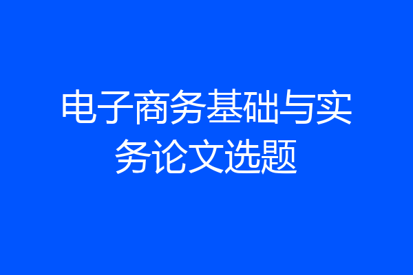 电子商务基础与实务论文选题