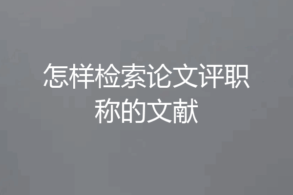 怎样检索论文评职称的文献