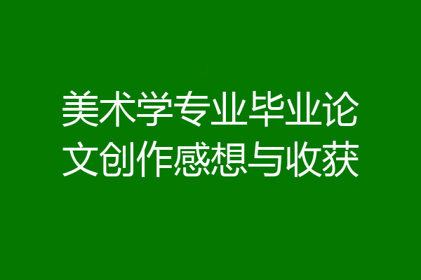 美术学专业毕业论文创作感想与收获