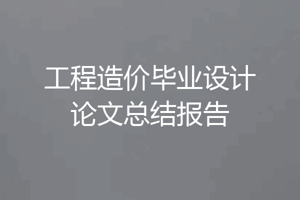 工程造价毕业设计论文总结报告