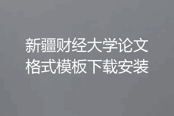 新疆财经大学论文格式模板下载安装