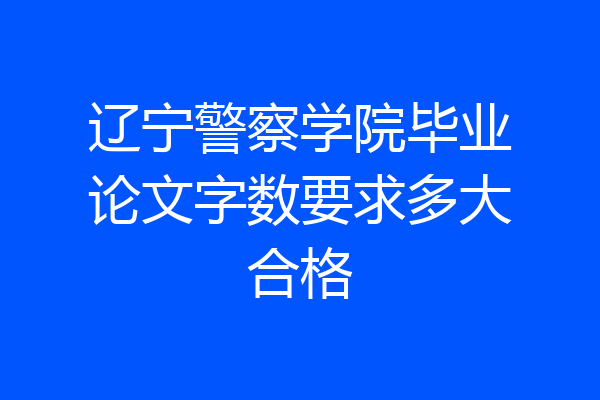 辽宁警察学院毕业论文字数要求多大合格