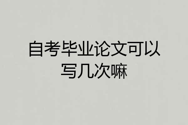 自考毕业论文可以写几次嘛