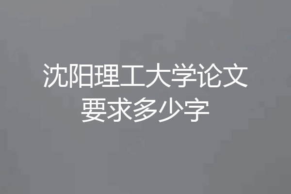 沈阳理工大学论文要求多少字