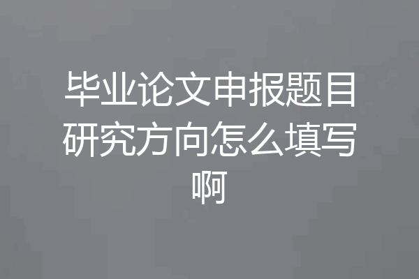 毕业论文申报题目研究方向怎么填写啊