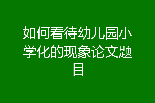 如何看待幼儿园小学化的现象论文题目