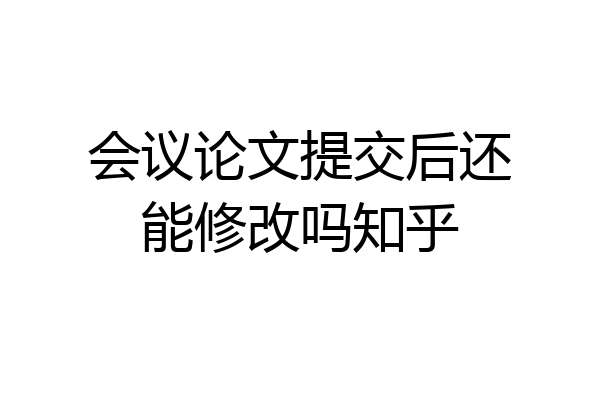 会议论文提交后还能修改吗知乎