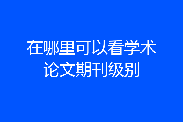 在哪里可以看学术论文期刊级别