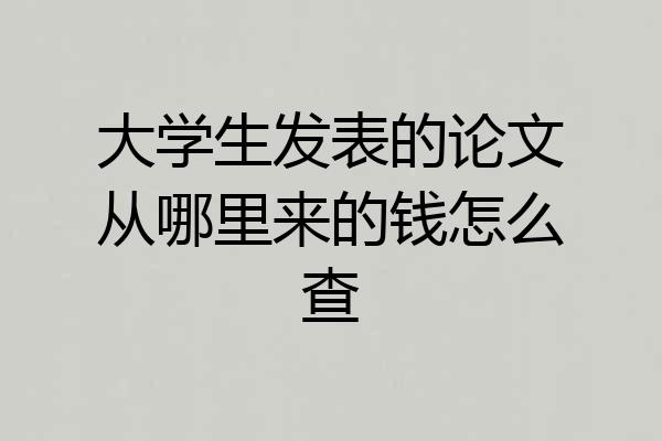 大学生发表的论文从哪里来的钱怎么查