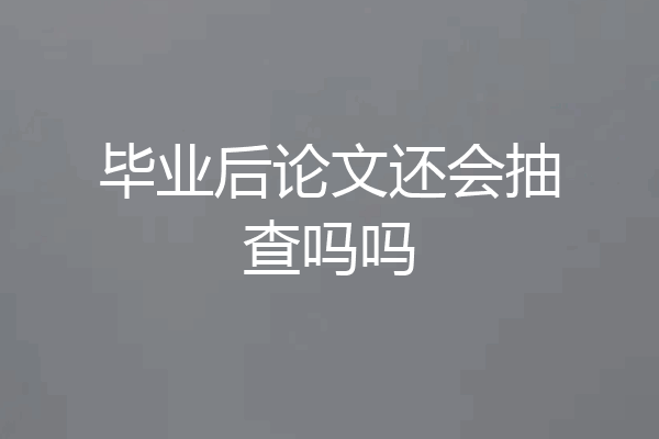 毕业后论文还会抽查吗吗
