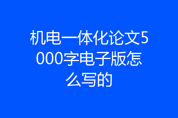 机电一体化论文5000字电子版怎么写的