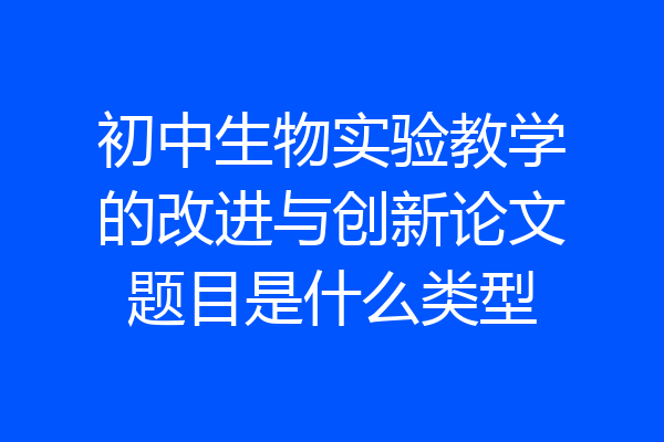 初中生物实验教学的改进与创新论文题目是什么类型