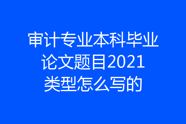 审计专业本科毕业论文题目2021类型怎么写的