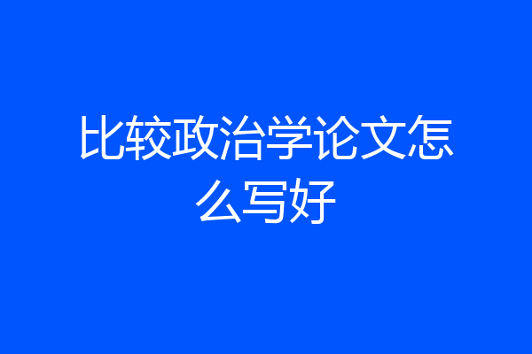 比较政治学论文怎么写好