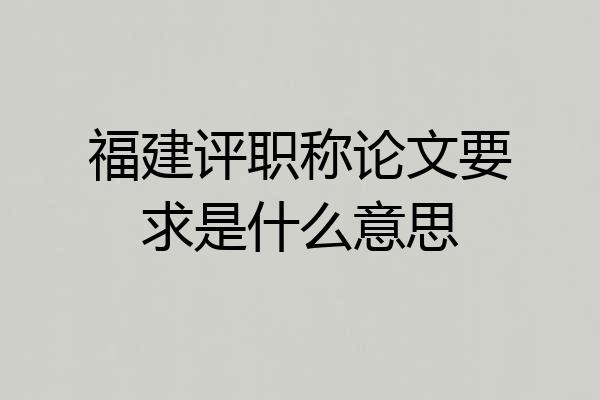 福建评职称论文要求是什么意思
